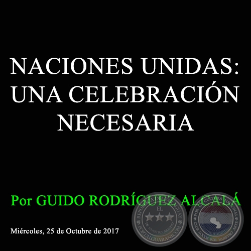 NACIONES UNIDAS: UNA CELEBRACIÓN NECESARIA - Por GUIDO RODRÍGUEZ ALCALÁ - Miércoles, 25 de Octubre de 2017
